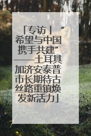 专访丨“希望与中国携手共建”——土耳其加济安泰普市长期待古丝路重镇焕发新活力