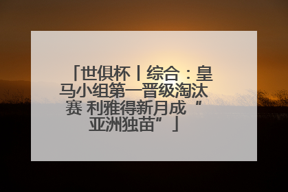 世俱杯丨综合：皇马小组第一晋级淘汰赛 利雅得新月成“亚洲独苗”