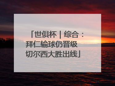 世俱杯｜综合：拜仁输球仍晋级 切尔西大胜出线