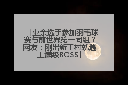 业余选手参加羽毛球赛与前世界第一同组？网友：刚出新手村就遇上满级BOSS