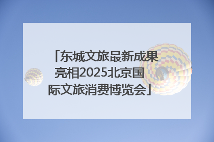 东城文旅最新成果亮相2025北京国际文旅消费博览会