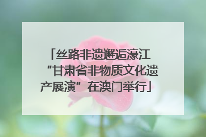 丝路非遗邂逅濠江 “甘肃省非物质文化遗产展演”在澳门举行