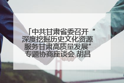 中共甘肃省委召开“深度挖掘历史文化资源服务甘肃高质量发展”专题协商座谈会 胡昌升主持并讲话