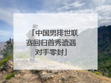 中国男排世联赛回归首秀遭遇对手零封