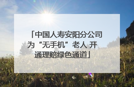 中国人寿安阳分公司为“无手机”老人 开通理赔绿色通道