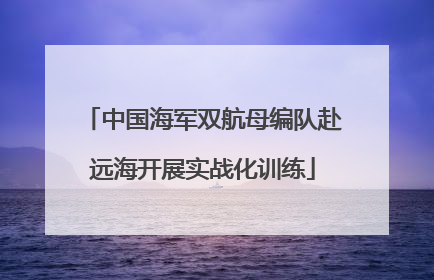 中国海军双航母编队赴远海开展实战化训练