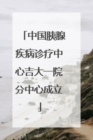 中国胰腺疾病诊疗中心吉大一院分中心成立