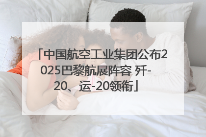 中国航空工业集团公布2025巴黎航展阵容 歼-20、运-20领衔