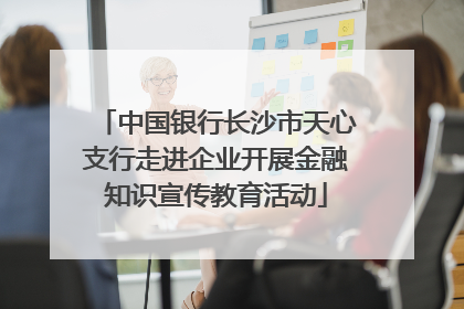 中国银行长沙市天心支行走进企业开展金融知识宣传教育活动