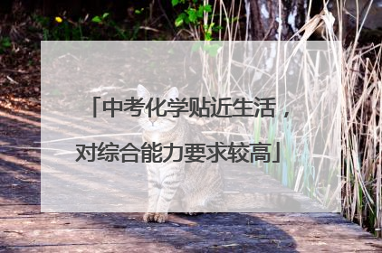 中考化学贴近生活，对综合能力要求较高