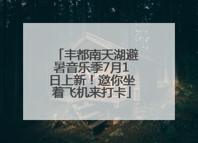 丰都南天湖避暑音乐季7月1日上新！邀你坐着飞机来打卡