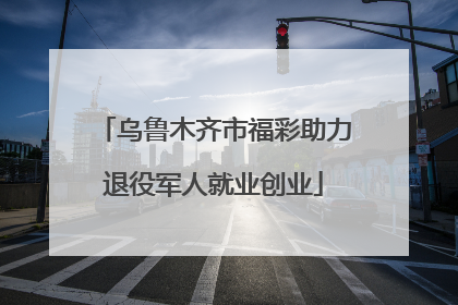 乌鲁木齐市福彩助力退役军人就业创业