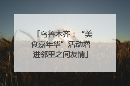 乌鲁木齐：“美食嘉年华”活动增进邻里之间友情