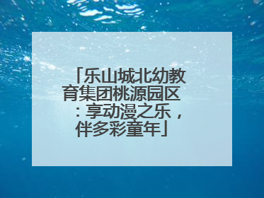乐山城北幼教育集团桃源园区：享动漫之乐，伴多彩童年