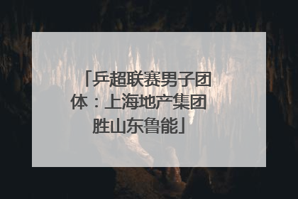 乒超联赛男子团体：上海地产集团胜山东鲁能
