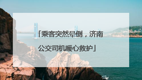 乘客突然晕倒，济南公交司机暖心救护
