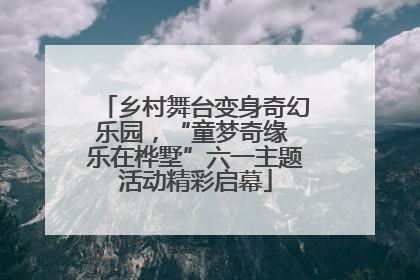 乡村舞台变身奇幻乐园，“童梦奇缘 乐在桦墅”六一主题活动精彩启幕