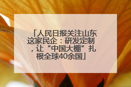 人民日报关注山东这家民企：研发定制，让“中国大棚”扎根全球40余国
