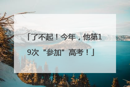 了不起！今年，他第19次“参加”高考！