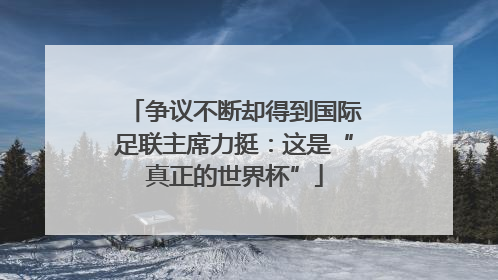 争议不断却得到国际足联主席力挺：这是“真正的世界杯”