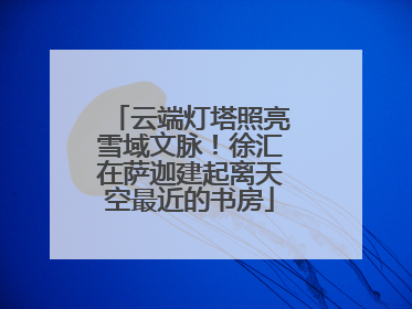 云端灯塔照亮雪域文脉！徐汇在萨迦建起离天空最近的书房