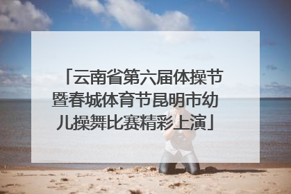 云南省第六届体操节暨春城体育节昆明市幼儿操舞比赛精彩上演