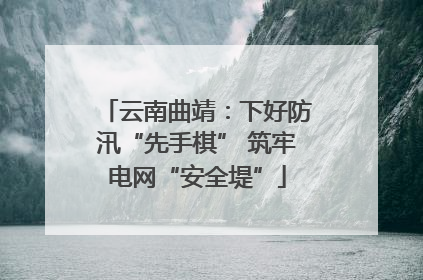 云南曲靖：下好防汛“先手棋” 筑牢电网“安全堤”