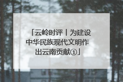 云岭时评丨为建设中华民族现代文明作出云南贡献①
