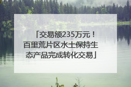 交易额235万元！百里荒片区水土保持生态产品完成转化交易