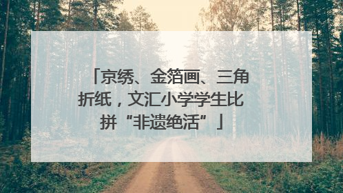 京绣、金箔画、三角折纸，文汇小学学生比拼“非遗绝活”