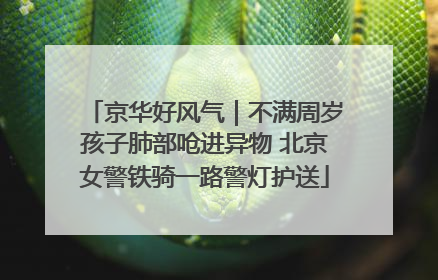 京华好风气｜不满周岁孩子肺部呛进异物 北京女警铁骑一路警灯护送