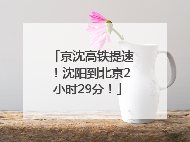 京沈高铁提速！沈阳到北京2小时29分！