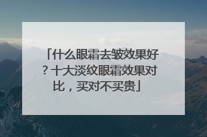 什么眼霜去皱效果好？十大淡纹眼霜效果对比，买对不买贵