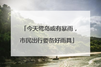 今天鹭岛或有暴雨，市民出行要备好雨具
