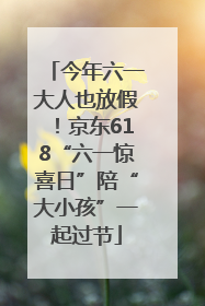 今年六一大人也放假！京东618“六一惊喜日”陪“大小孩”一起过节