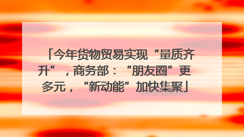 今年货物贸易实现“量质齐升”，商务部：“朋友圈”更多元，“新动能”加快集聚