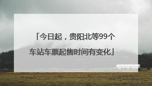 今日起，贵阳北等99个车站车票起售时间有变化