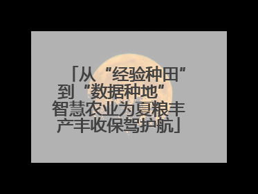 从“经验种田”到“数据种地” 智慧农业为夏粮丰产丰收保驾护航
