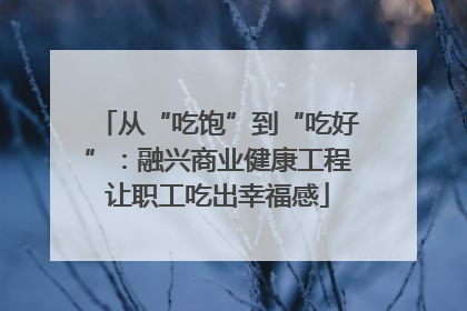从“吃饱”到“吃好”：融兴商业健康工程让职工吃出幸福感