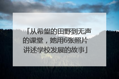 从希望的田野到无声的课堂，她用6张照片讲述学校发展的故事