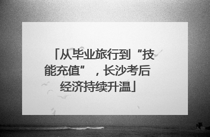 从毕业旅行到“技能充值”，长沙考后经济持续升温