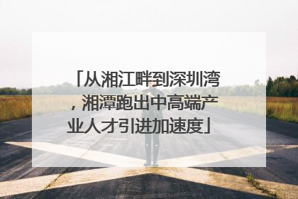 从湘江畔到深圳湾，湘潭跑出中高端产业人才引进加速度