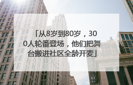 从8岁到80岁，300人轮番登场，他们把舞台搬进社区全龄开麦