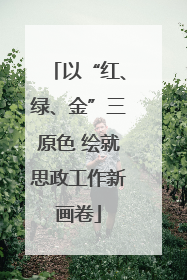 以“红、绿、金”三原色 绘就思政工作新画卷