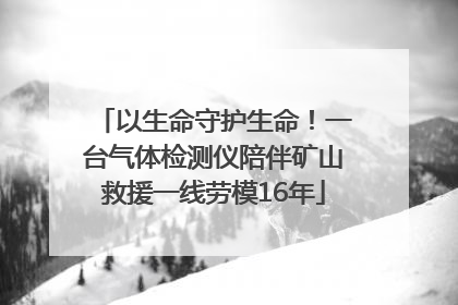 以生命守护生命！一台气体检测仪陪伴矿山救援一线劳模16年