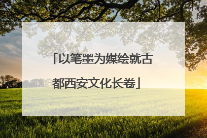 以笔墨为媒绘就古都西安文化长卷