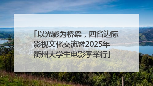 以光影为桥梁，四省边际影视文化交流暨2025年衢州大学生电影季举行