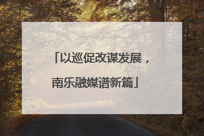 以巡促改谋发展，南乐融媒谱新篇