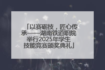 以赛砺技，匠心传承——湖南铁道职院举行2025年学生技能竞赛颁奖典礼