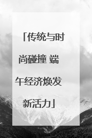 传统与时尚碰撞 端午经济焕发新活力